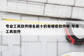 专业工具软件排名前十的有哪些软件呢-专用工具软件