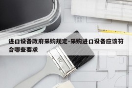 进口设备政府采购规定-采购进口设备应该符合哪些要求