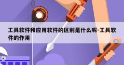 工具软件和应用软件的区别是什么呢-工具软件的作用