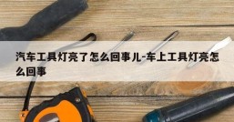 汽车工具灯亮了怎么回事儿-车上工具灯亮怎么回事