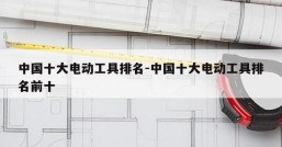 中国十大电动工具排名-中国十大电动工具排名前十
