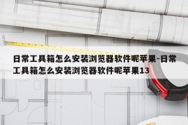 日常工具箱怎么安装浏览器软件呢苹果-日常工具箱怎么安装浏览器软件呢苹果13
