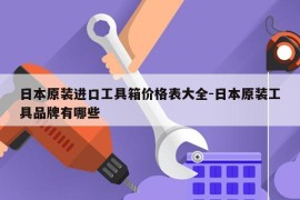 日本原装进口工具箱价格表大全-日本原装工具品牌有哪些
