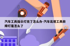 汽车工具指示灯亮了怎么办-汽车出现工具故障灯是怎么了