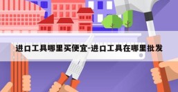 进口工具哪里买便宜-进口工具在哪里批发