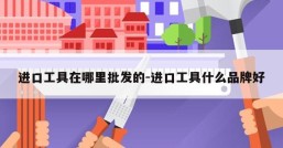 进口工具在哪里批发的-进口工具什么品牌好