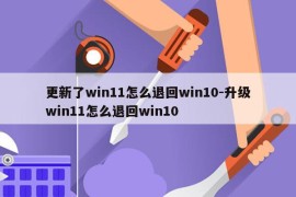 更新了win11怎么退回win10-升级win11怎么退回win10