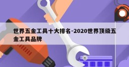 世界五金工具十大排名-2020世界顶级五金工具品牌