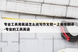 专业工具用英语怎么说写作文初一上册带翻译-专业的工具英语