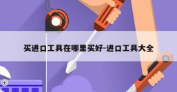 买进口工具在哪里买好-进口工具大全