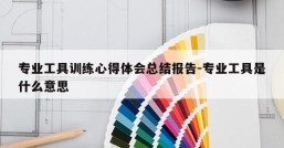 专业工具训练心得体会总结报告-专业工具是什么意思
