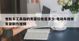 电瓶车工具箱的支架价格是多少-电动车维修支架制作视频