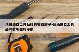 顶级进口工具品牌有哪些牌子-顶级进口工具品牌有哪些牌子的