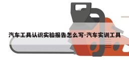 汽车工具认识实验报告怎么写-汽车实训工具