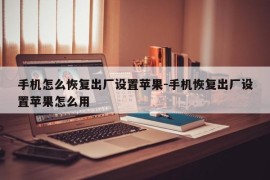 手机怎么恢复出厂设置苹果-手机恢复出厂设置苹果怎么用