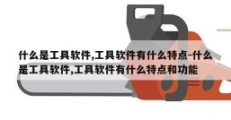 什么是工具软件,工具软件有什么特点-什么是工具软件,工具软件有什么特点和功能