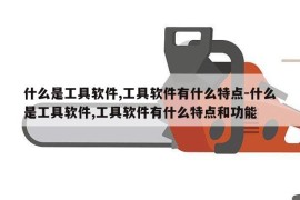 什么是工具软件,工具软件有什么特点-什么是工具软件,工具软件有什么特点和功能