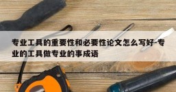 专业工具的重要性和必要性论文怎么写好-专业的工具做专业的事成语