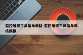 监控维修工具清单表格-监控维修工具清单表格模板