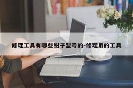 修理工具有哪些钳子型号的-修理用的工具