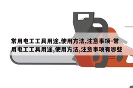 常用电工工具用途,使用方法,注意事项-常用电工工具用途,使用方法,注意事项有哪些