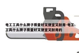电工工具什么牌子质量好又便宜又耐用-电工工具什么牌子质量好又便宜又耐用的