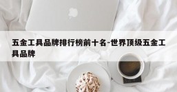五金工具品牌排行榜前十名-世界顶级五金工具品牌