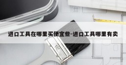 进口工具在哪里买便宜些-进口工具哪里有卖