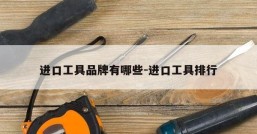 进口工具品牌有哪些-进口工具排行