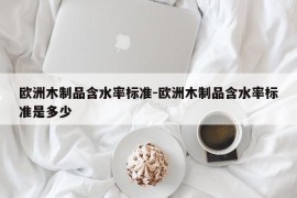 欧洲木制品含水率标准-欧洲木制品含水率标准是多少