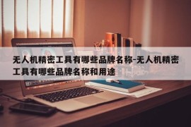 无人机精密工具有哪些品牌名称-无人机精密工具有哪些品牌名称和用途