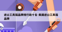 进口工具箱品牌排行前十名-美国进口工具箱品牌