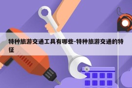 特种旅游交通工具有哪些-特种旅游交通的特征