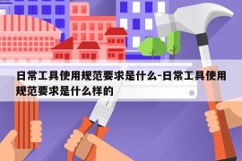 日常工具使用规范要求是什么-日常工具使用规范要求是什么样的