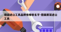 德国进口工具品牌有哪些名字-德国原装进口工具
