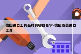 德国进口工具品牌有哪些名字-德国原装进口工具