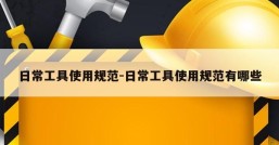 日常工具使用规范-日常工具使用规范有哪些