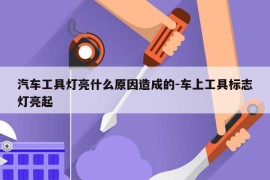 汽车工具灯亮什么原因造成的-车上工具标志灯亮起
