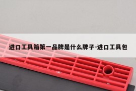 进口工具箱第一品牌是什么牌子-进口工具包