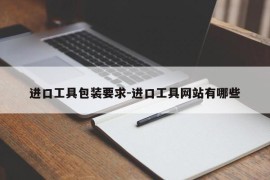 进口工具包装要求-进口工具网站有哪些