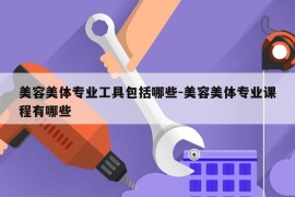 美容美体专业工具包括哪些-美容美体专业课程有哪些