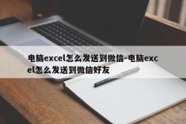 电脑excel怎么发送到微信-电脑excel怎么发送到微信好友