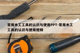 常用木工工具的认识与使用PPT-常用木工工具的认识与使用视频