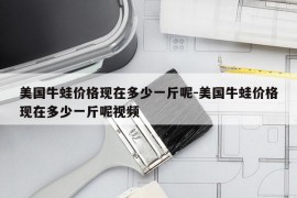 美国牛蛙价格现在多少一斤呢-美国牛蛙价格现在多少一斤呢视频