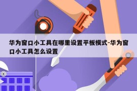华为窗口小工具在哪里设置平板模式-华为窗口小工具怎么设置