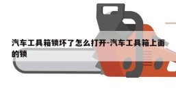 汽车工具箱锁坏了怎么打开-汽车工具箱上面的锁