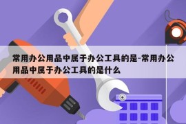 常用办公用品中属于办公工具的是-常用办公用品中属于办公工具的是什么