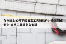 在电脑上如何下载日常工具箱软件并安装到桌面上-日常工具箱怎么安装