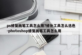 ps修复画笔工具怎么用?修补工具怎么选色-photoshop修复画笔工具怎么用