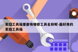家庭工具箱里都有哪些工具名称呢-最好用的家庭工具箱